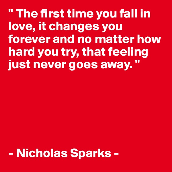 " The first time you fall in love, it changes you forever and no matter how hard you try, that feeling just never goes away. " 






- Nicholas Sparks - 