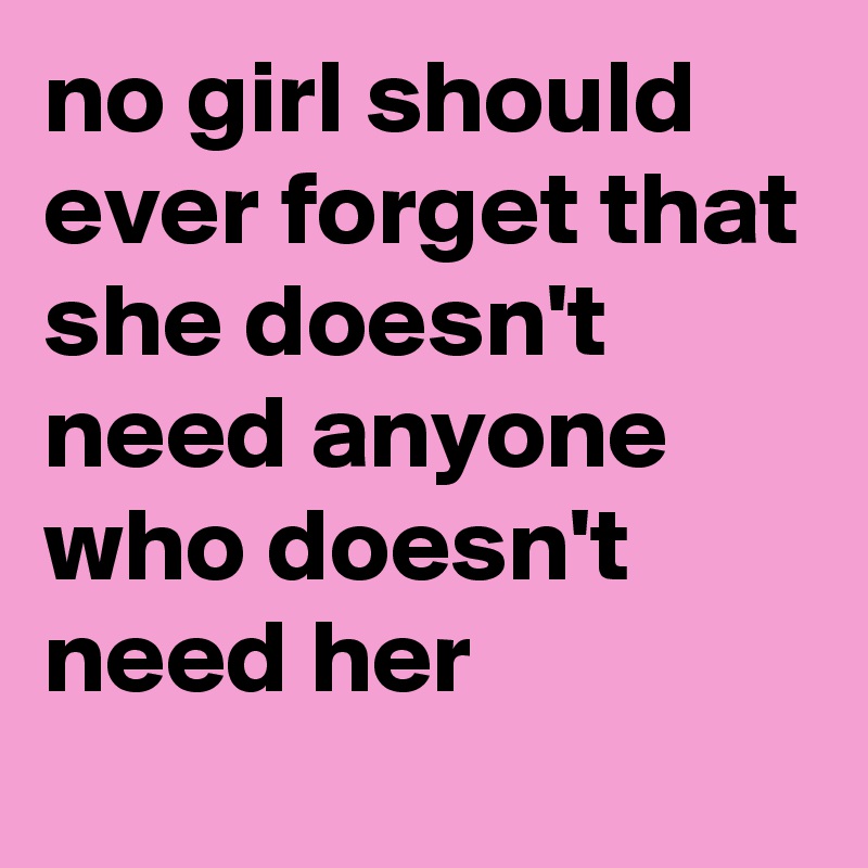 no girl should ever forget that she doesn't need anyone who doesn't need her 
