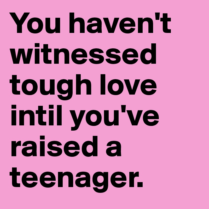 You haven't witnessed tough love intil you've raised a teenager. 
