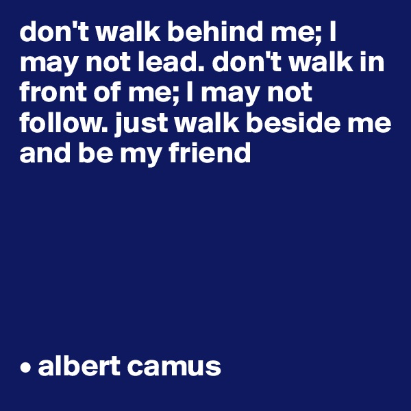 don't walk behind me; I may not lead. don't walk in front of me; I may not follow. just walk beside me and be my friend






• albert camus