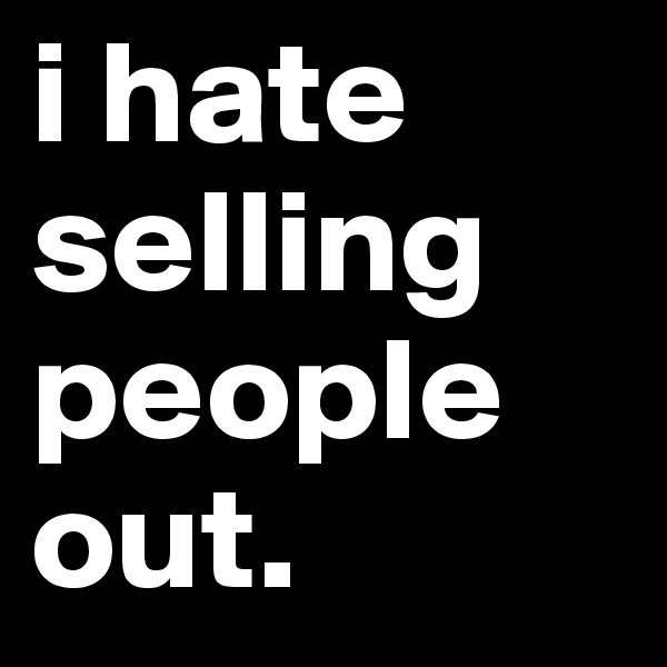 i hate selling people out. 