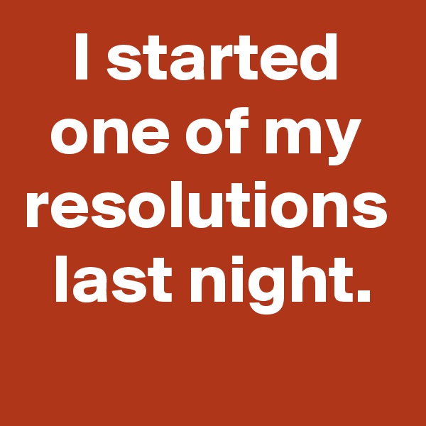 I started
one of my
resolutions
 last night.