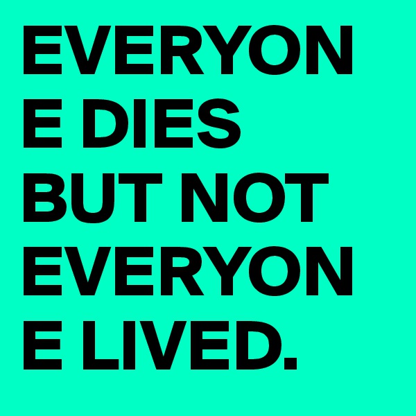 EVERYONE DIES BUT NOT EVERYONE LIVED.