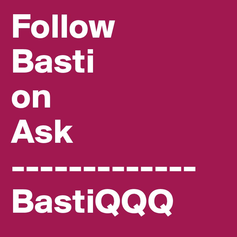Follow 
Basti
on
Ask
-------------BastiQQQ