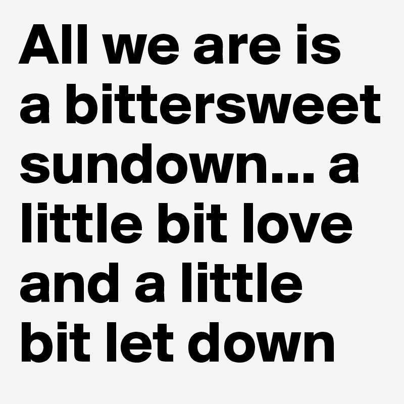 All we are is a bittersweet sundown... a little bit love and a little bit let down