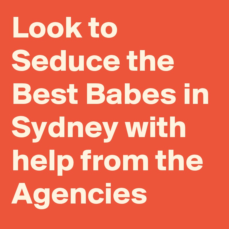 Look to Seduce the Best Babes in Sydney with help from the Agencies