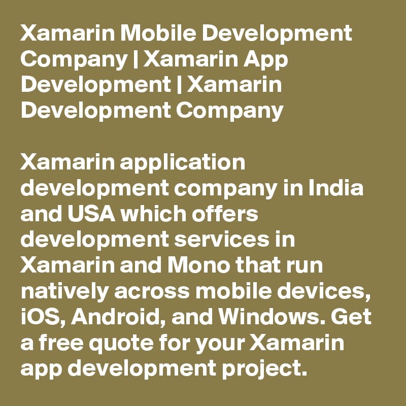 Xamarin Mobile Development Company | Xamarin App Development | Xamarin Development Company

Xamarin application development company in India and USA which offers development services in Xamarin and Mono that run natively across mobile devices, iOS, Android, and Windows. Get a free quote for your Xamarin app development project.