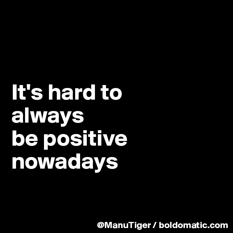 


It's hard to 
always 
be positive nowadays

