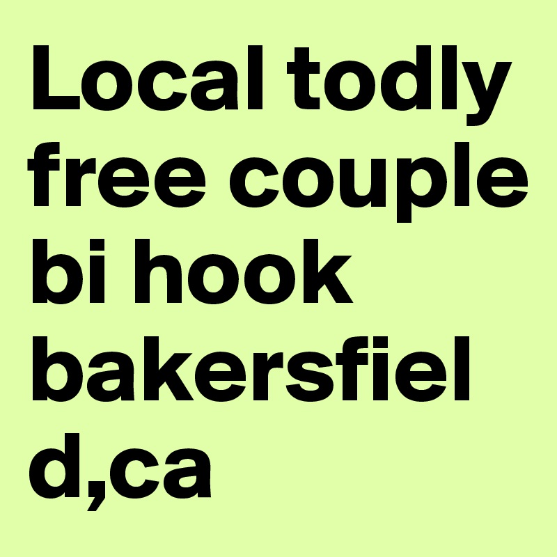 Local todly free couple bi hook bakersfield,ca         