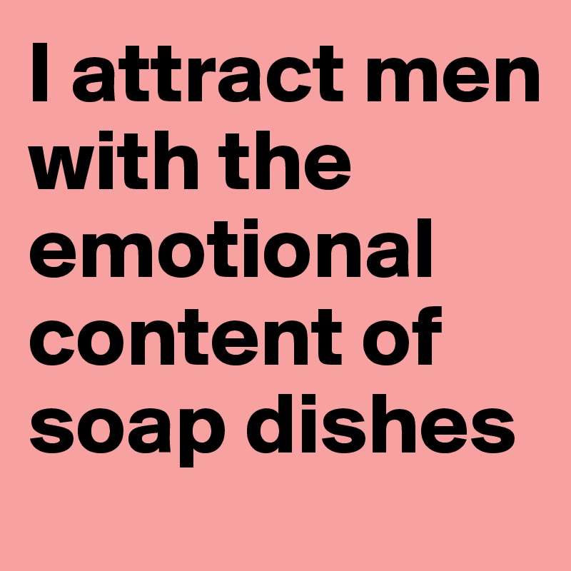 I attract men with the emotional content of soap dishes 