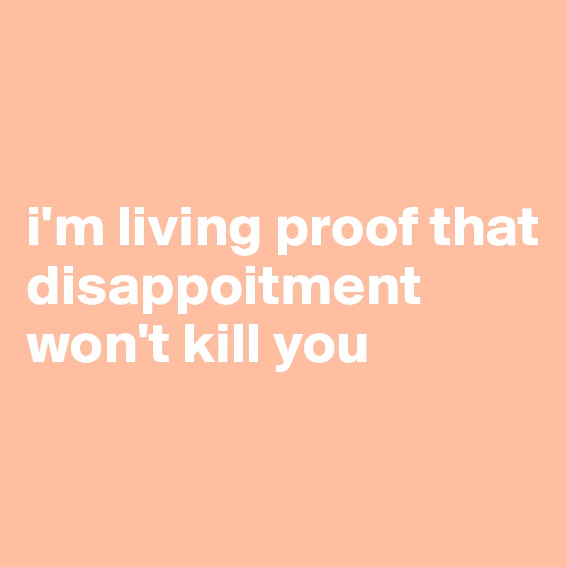 


i'm living proof that disappoitment won't kill you

