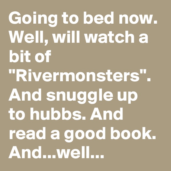 Going to bed now. Well, will watch a bit of "Rivermonsters". And snuggle up to hubbs. And read a good book. And...well...