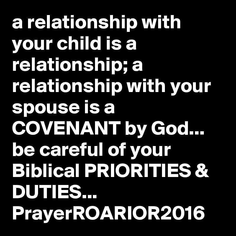 a relationship with your child is a relationship; a relationship with your spouse is a COVENANT by God...  be careful of your Biblical PRIORITIES & DUTIES...
PrayerROARIOR2016