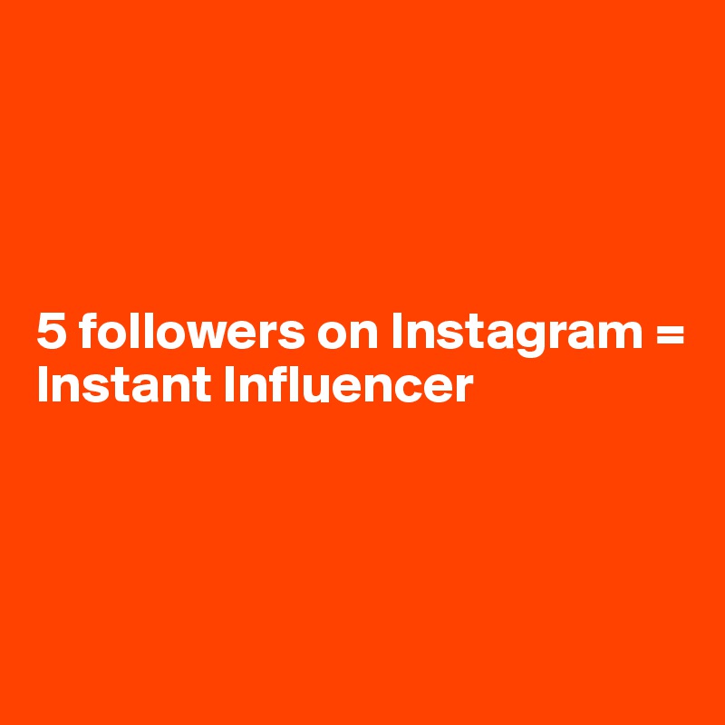 




5 followers on Instagram = Instant Influencer




