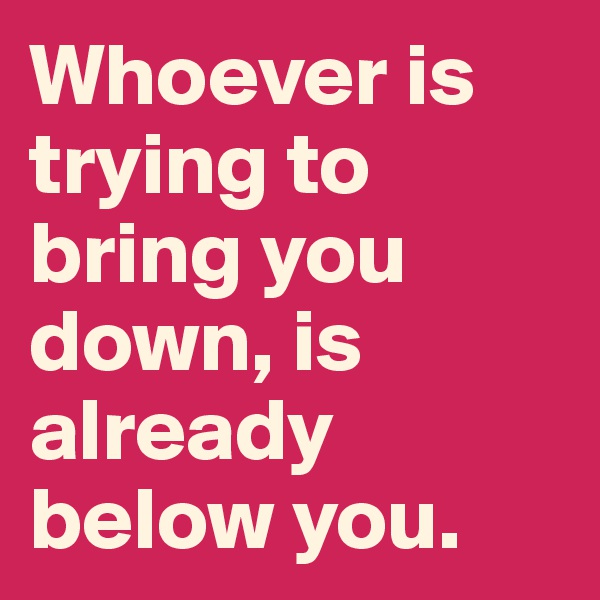 Whoever is trying to bring you down, is already below you. 
