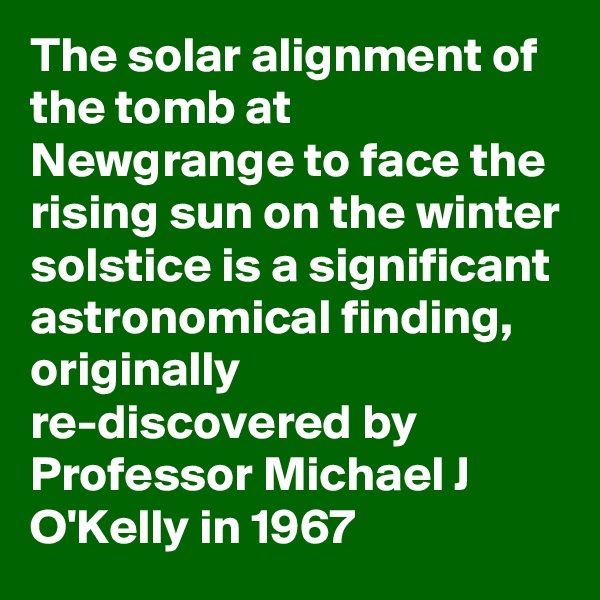 The solar alignment of the tomb at Newgrange to face the rising sun on the winter solstice is a significant astronomical finding, originally re-discovered by Professor Michael J O'Kelly in 1967