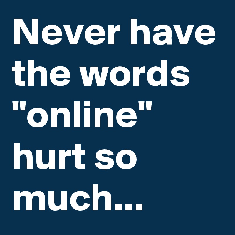 Never have the words
"online"
hurt so much... 