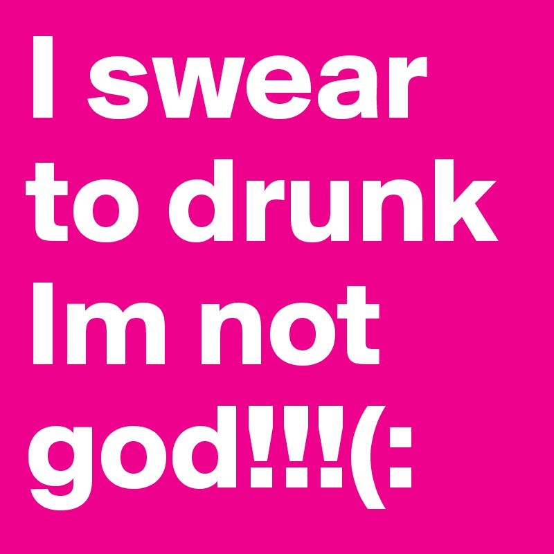 I swear to drunk Im not god!!!(: