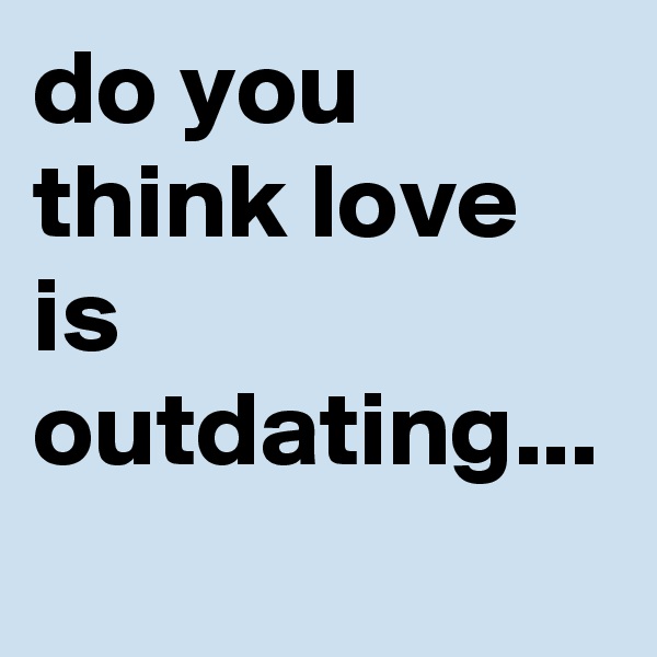 do you think love is outdating...