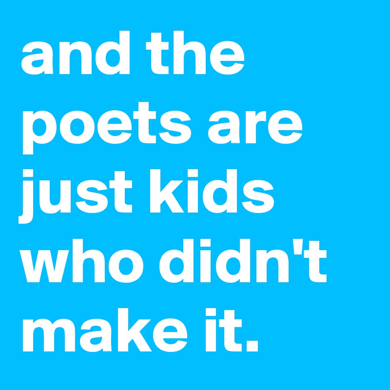 and the poets are just kids who didn't make it.