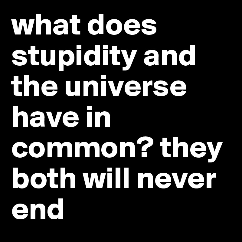 what does stupidity and the universe have in common? they both will never end