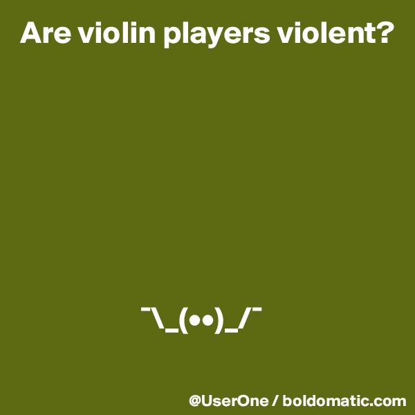 Are violin players violent?








                   ¯\_(••)_/¯
