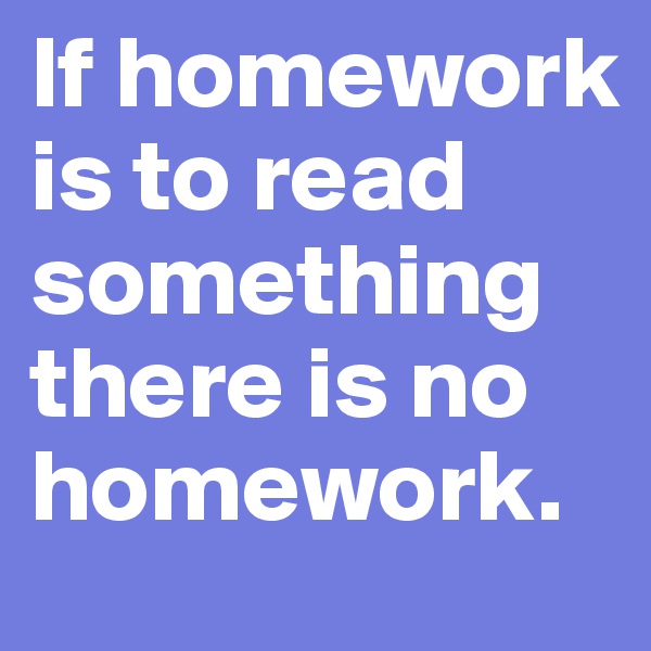 If homework is to read something there is no homework.