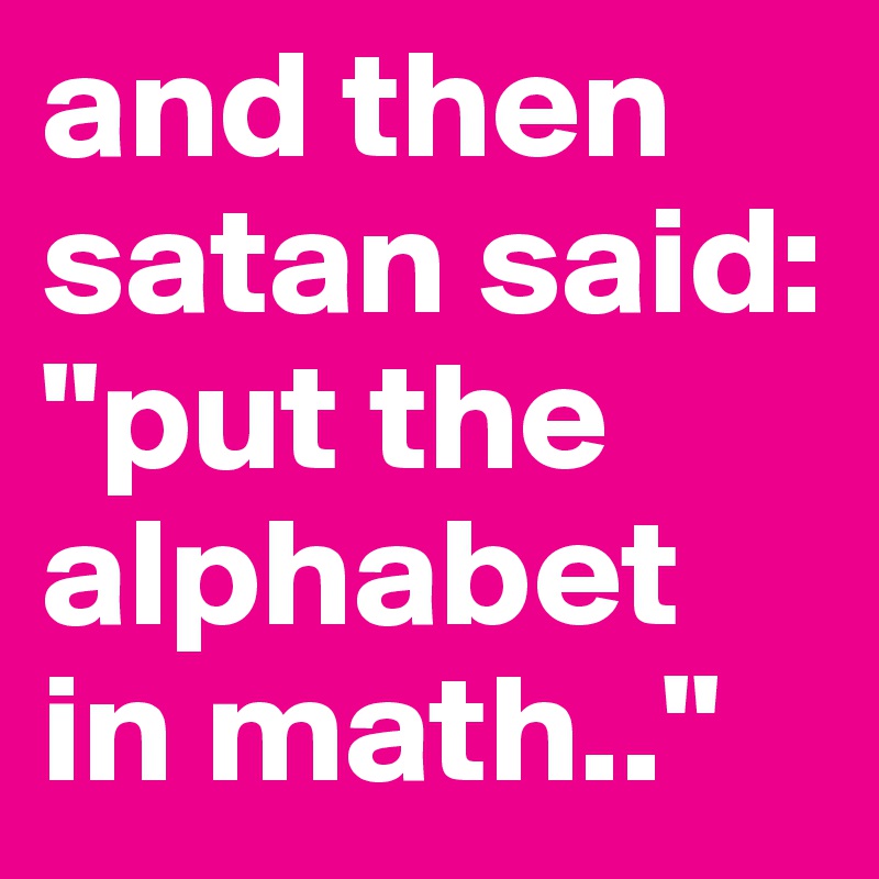 and then satan said: "put the alphabet in math.."