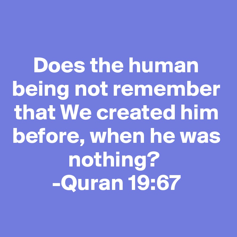 
Does the human being not remember that We created him before, when he was nothing? 
-Quran 19:67
