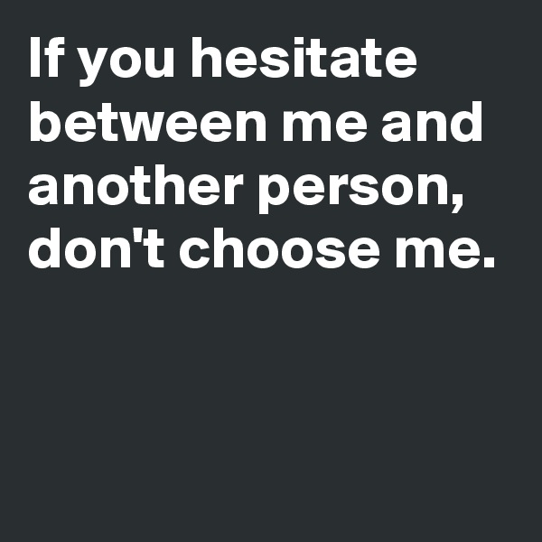If you hesitate between me and another person,
don't choose me.


