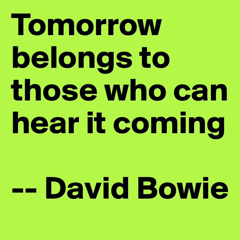 Tomorrow belongs to those who can hear it coming

-- David Bowie