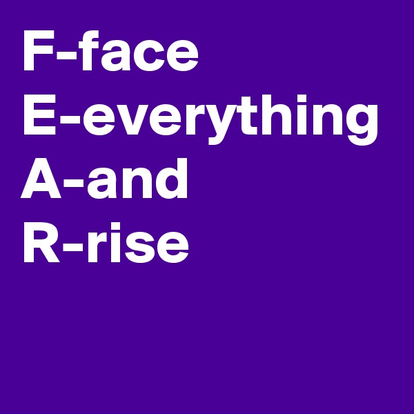 F-face  E-everything A-and                R-rise   
