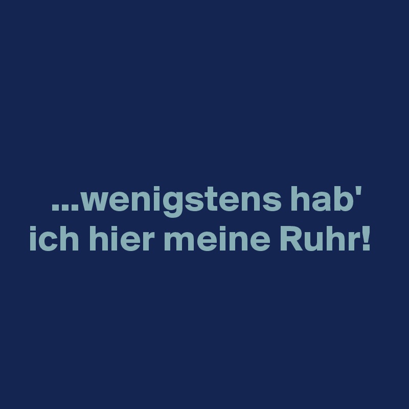 



    ...wenigstens hab'
 ich hier meine Ruhr!

