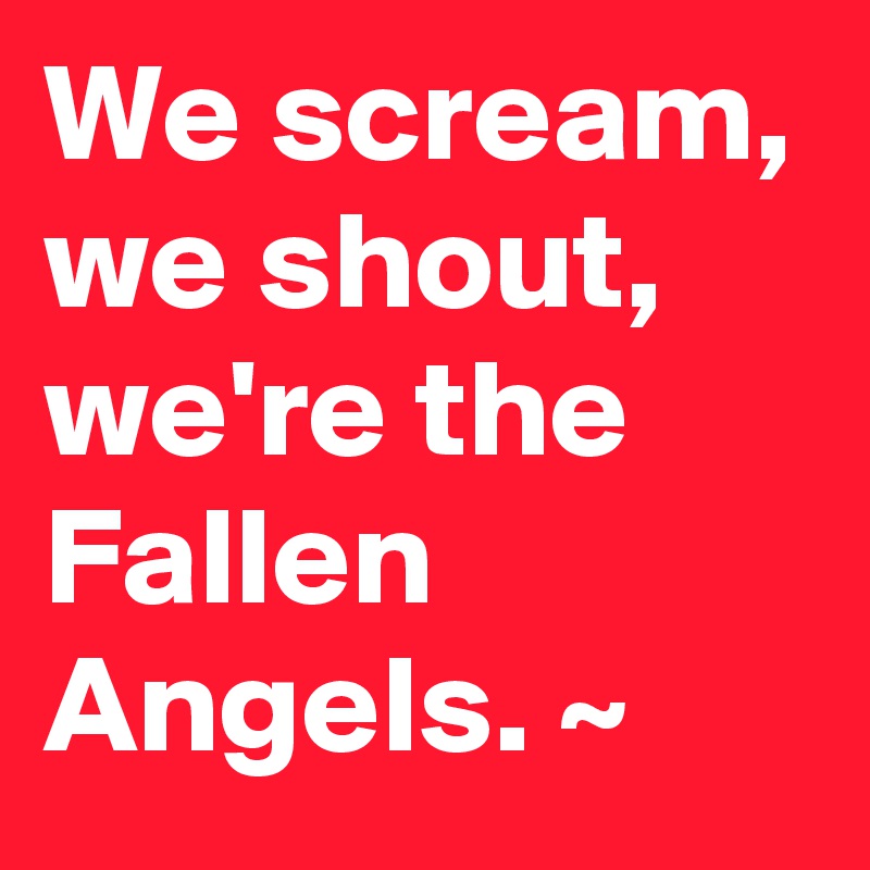 We scream,
we shout,
we're the Fallen Angels. ~