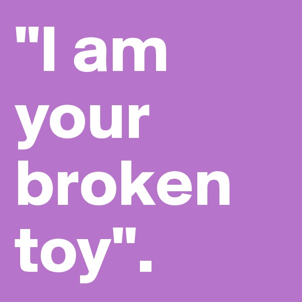 "I am your broken toy".