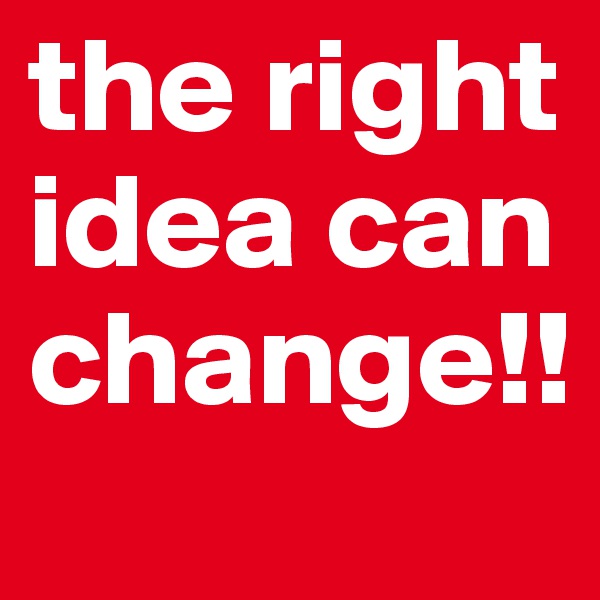 the right idea can change!!