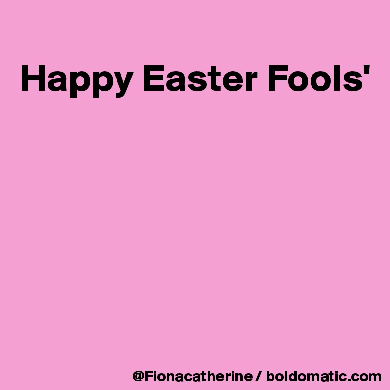 
Happy Easter Fools'






