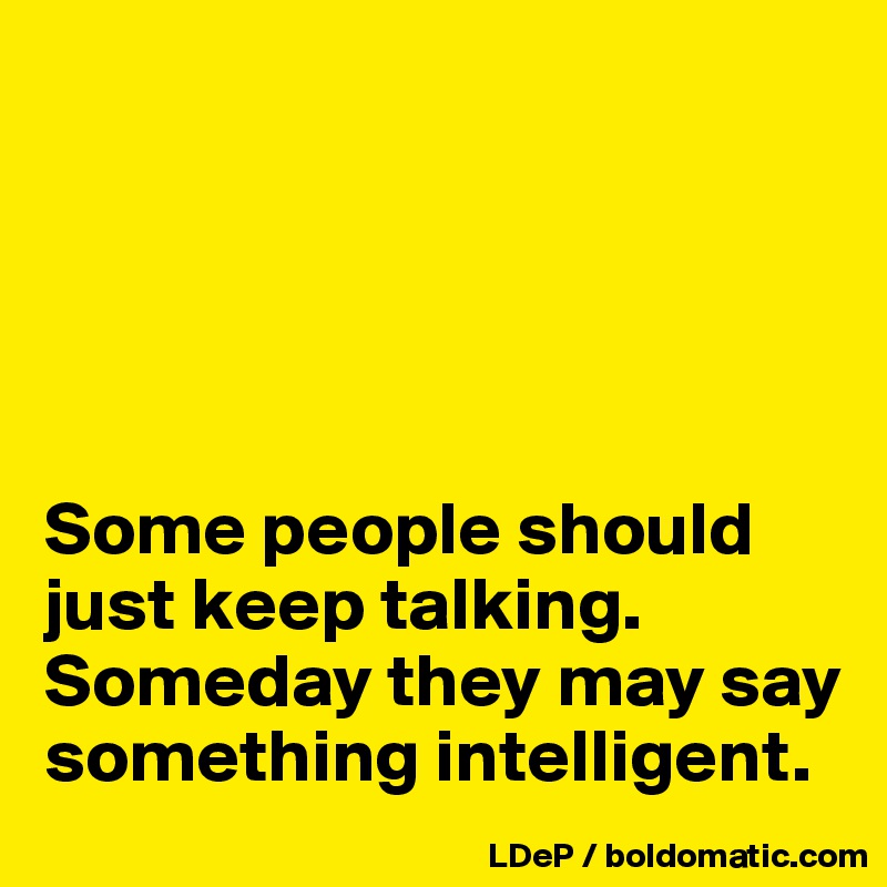 





Some people should just keep talking. Someday they may say something intelligent. 