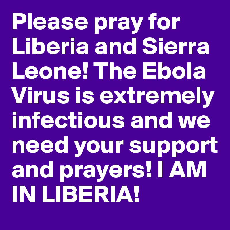 Please pray for Liberia and Sierra Leone! The Ebola Virus is extremely infectious and we need your support and prayers! I AM IN LIBERIA! 