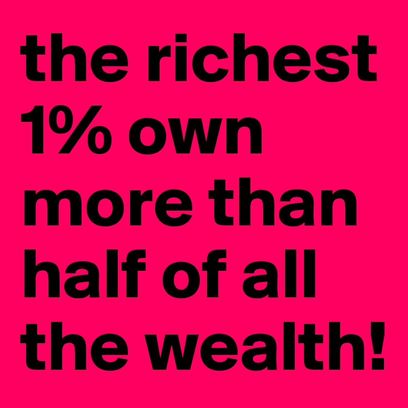 the richest 1% own more than half of all the wealth!