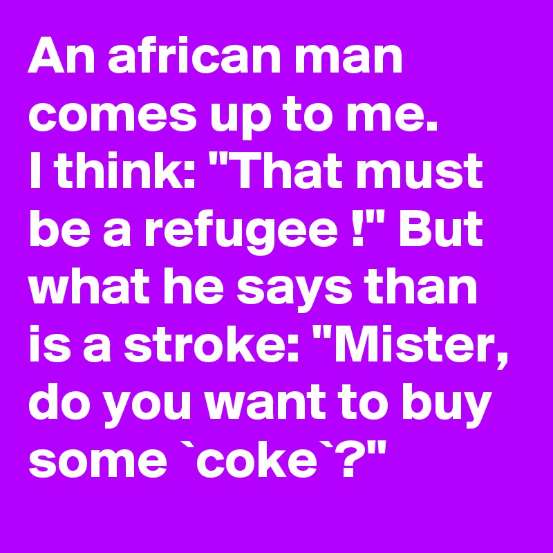 An african man comes up to me.      I think: "That must be a refugee !" But what he says than is a stroke: "Mister, do you want to buy some `coke`?"