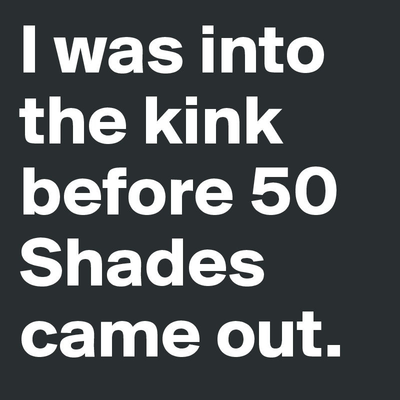 I was into the kink before 50 Shades came out. 