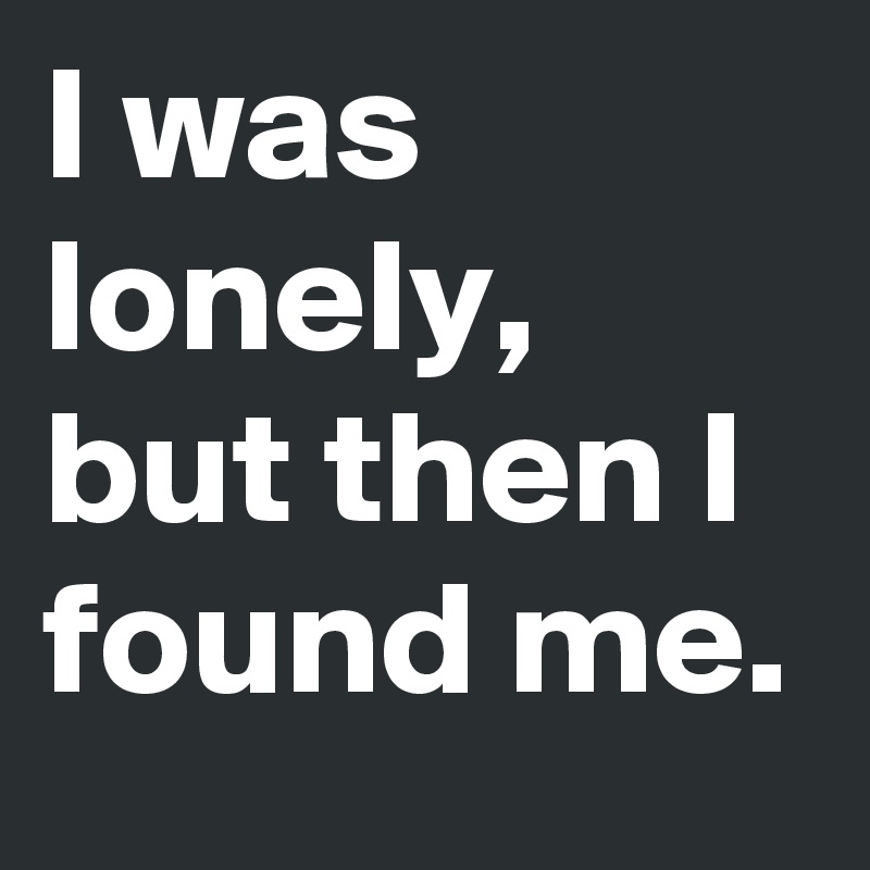 I was lonely, but then I found me.