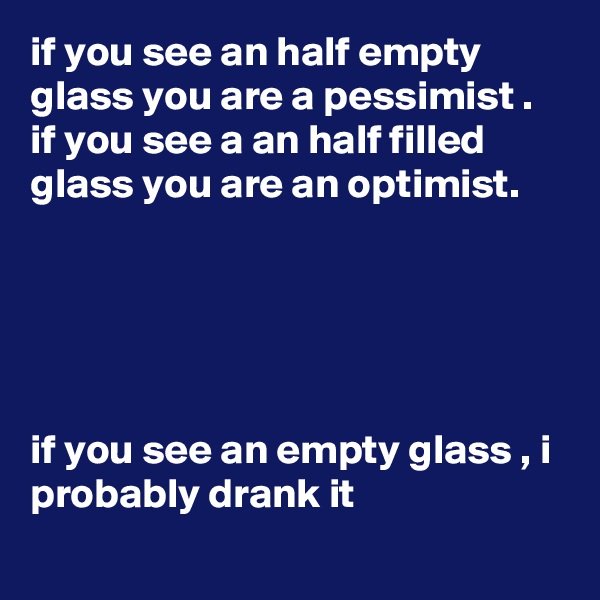 if you see an half empty glass you are a pessimist . 
if you see a an half filled glass you are an optimist.





if you see an empty glass , i probably drank it 
 