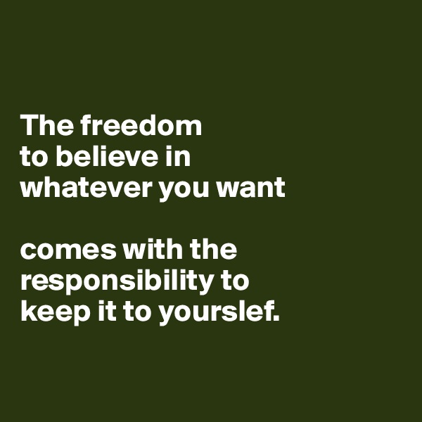


The freedom
to believe in 
whatever you want 

comes with the 
responsibility to
keep it to yourslef.

