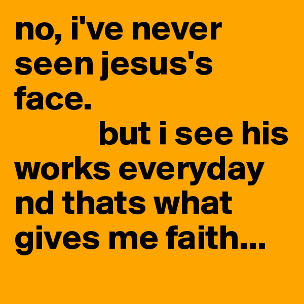 no, i've never seen jesus's face. 
            but i see his works everyday nd thats what gives me faith... 