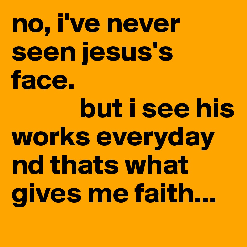 no, i've never seen jesus's face. 
            but i see his works everyday nd thats what gives me faith... 