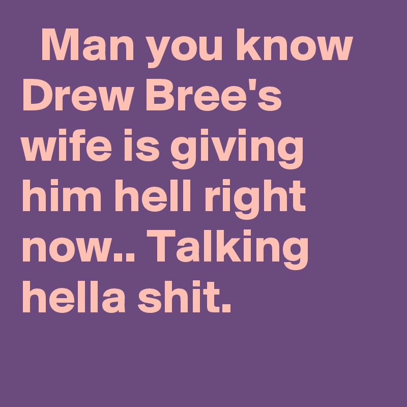   Man you know Drew Bree's wife is giving him hell right now.. Talking hella shit.
