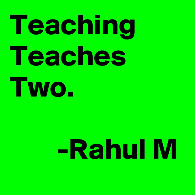 Teaching Teaches Two.

        -Rahul M