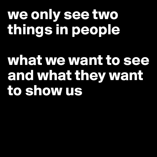 we only see two things in people

what we want to see
and what they want to show us 


